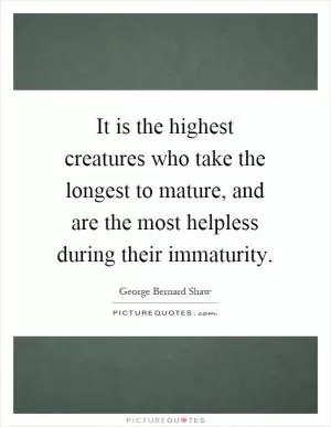 It is the highest creatures who take the longest to mature, and are the most helpless during their immaturity Picture Quote #1