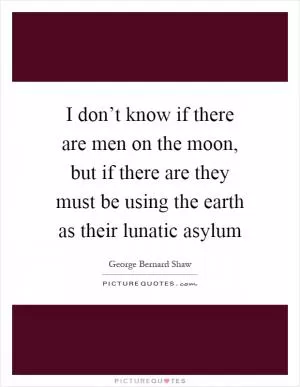 I don’t know if there are men on the moon, but if there are they must be using the earth as their lunatic asylum Picture Quote #1
