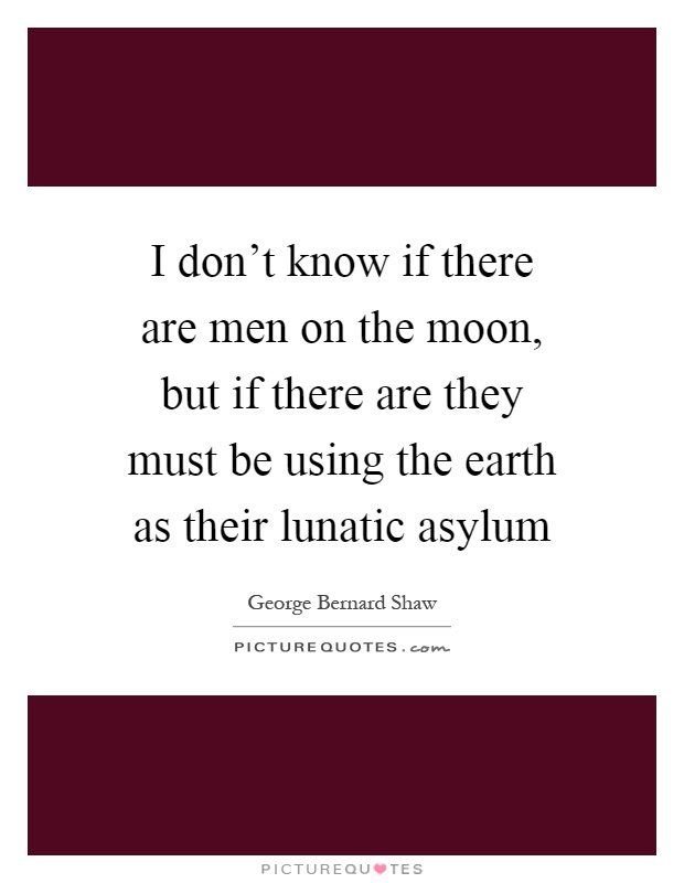 I don't know if there are men on the moon, but if there are they must be using the earth as their lunatic asylum Picture Quote #1