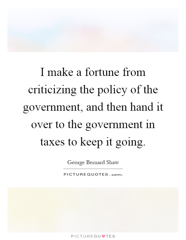 I make a fortune from criticizing the policy of the government, and then hand it over to the government in taxes to keep it going Picture Quote #1