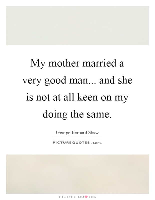 My mother married a very good man... and she is not at all keen on my doing the same Picture Quote #1