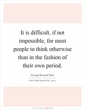 It is difficult, if not impossible, for most people to think otherwise than in the fashion of their own period Picture Quote #1