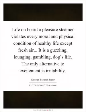 Life on board a pleasure steamer violates every moral and physical condition of healthy life except fresh air... It is a guzzling, lounging, gambling, dog’s life. The only alternative to excitement is irritability Picture Quote #1