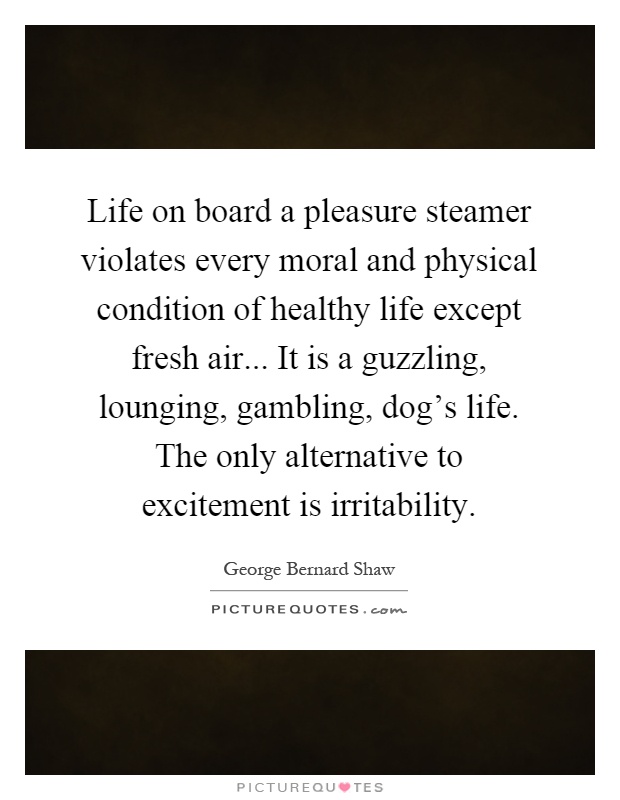 Life on board a pleasure steamer violates every moral and physical condition of healthy life except fresh air... It is a guzzling, lounging, gambling, dog's life. The only alternative to excitement is irritability Picture Quote #1