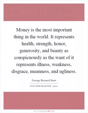 Money is the most important thing in the world. It represents health, strength, honor, generosity, and beauty as conspicuously as the want of it represents illness, weakness, disgrace, meanness, and ugliness Picture Quote #1