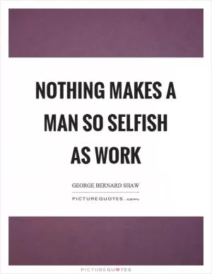 Nothing makes a man so selfish as work Picture Quote #1