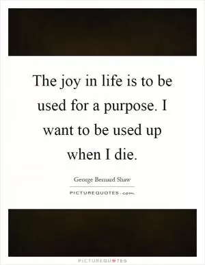 The joy in life is to be used for a purpose. I want to be used up when I die Picture Quote #1