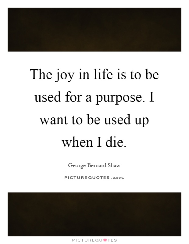 The joy in life is to be used for a purpose. I want to be used up when I die Picture Quote #1