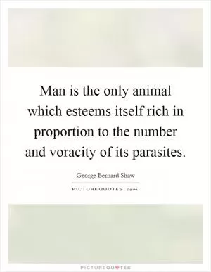 Man is the only animal which esteems itself rich in proportion to the number and voracity of its parasites Picture Quote #1