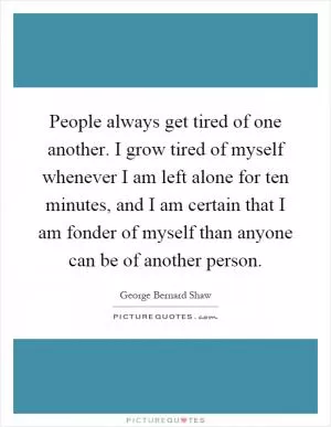 People always get tired of one another. I grow tired of myself whenever I am left alone for ten minutes, and I am certain that I am fonder of myself than anyone can be of another person Picture Quote #1