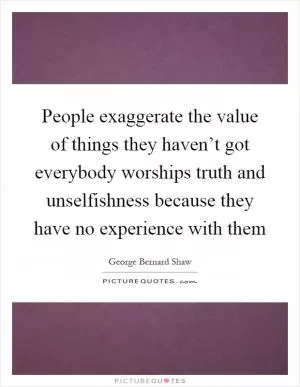 People exaggerate the value of things they haven’t got everybody worships truth and unselfishness because they have no experience with them Picture Quote #1