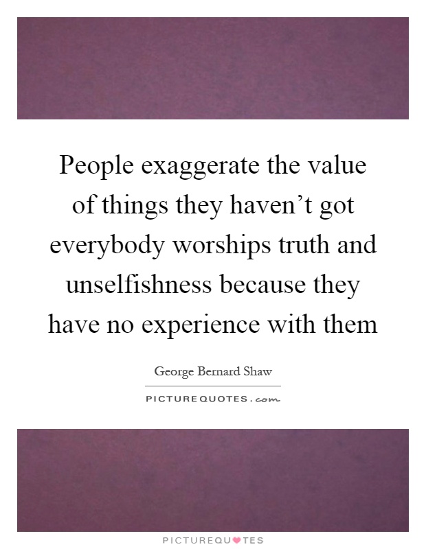 People exaggerate the value of things they haven't got everybody worships truth and unselfishness because they have no experience with them Picture Quote #1