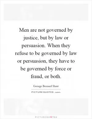 Men are not governed by justice, but by law or persuasion. When they refuse to be governed by law or persuasion, they have to be governed by force or fraud, or both Picture Quote #1