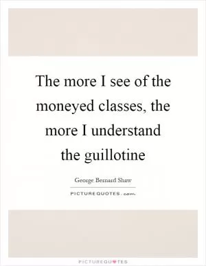 The more I see of the moneyed classes, the more I understand the guillotine Picture Quote #1