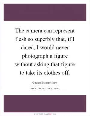 The camera can represent flesh so superbly that, if I dared, I would never photograph a figure without asking that figure to take its clothes off Picture Quote #1