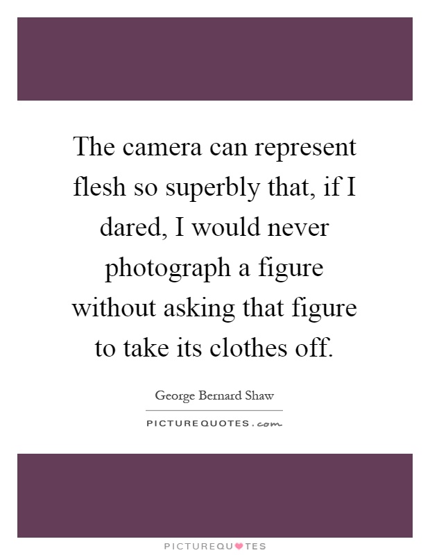 The camera can represent flesh so superbly that, if I dared, I would never photograph a figure without asking that figure to take its clothes off Picture Quote #1