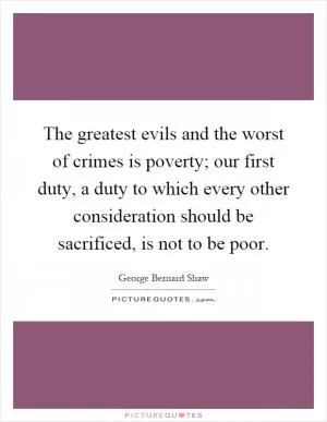 The greatest evils and the worst of crimes is poverty; our first duty, a duty to which every other consideration should be sacrificed, is not to be poor Picture Quote #1