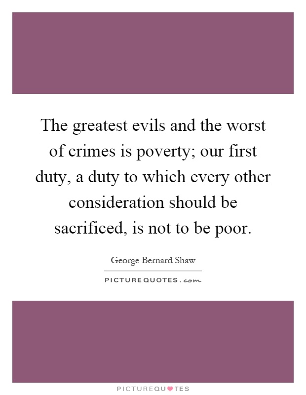 The greatest evils and the worst of crimes is poverty; our first duty, a duty to which every other consideration should be sacrificed, is not to be poor Picture Quote #1