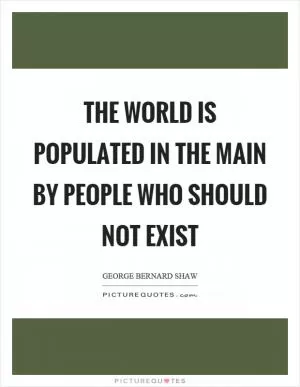 The world is populated in the main by people who should not exist Picture Quote #1