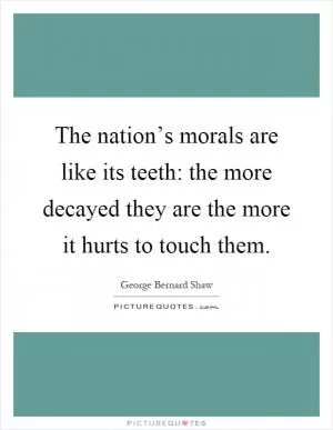 The nation’s morals are like its teeth: the more decayed they are the more it hurts to touch them Picture Quote #1