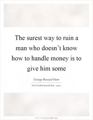 The surest way to ruin a man who doesn’t know how to handle money is to give him some Picture Quote #1