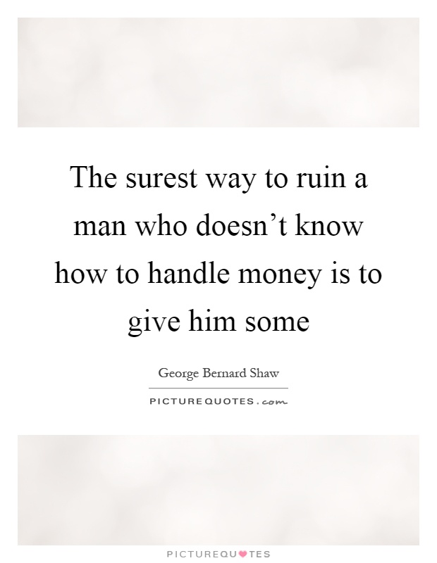 The surest way to ruin a man who doesn't know how to handle money is to give him some Picture Quote #1