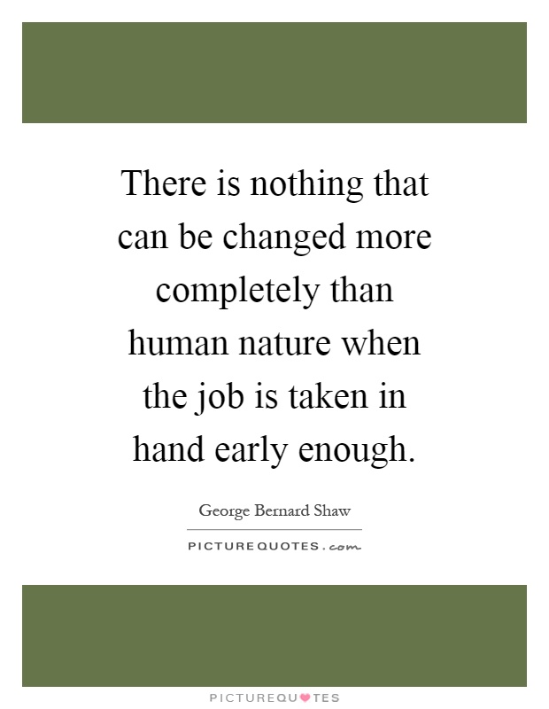 There is nothing that can be changed more completely than human nature when the job is taken in hand early enough Picture Quote #1