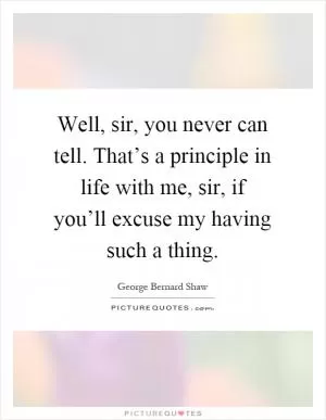 Well, sir, you never can tell. That’s a principle in life with me, sir, if you’ll excuse my having such a thing Picture Quote #1