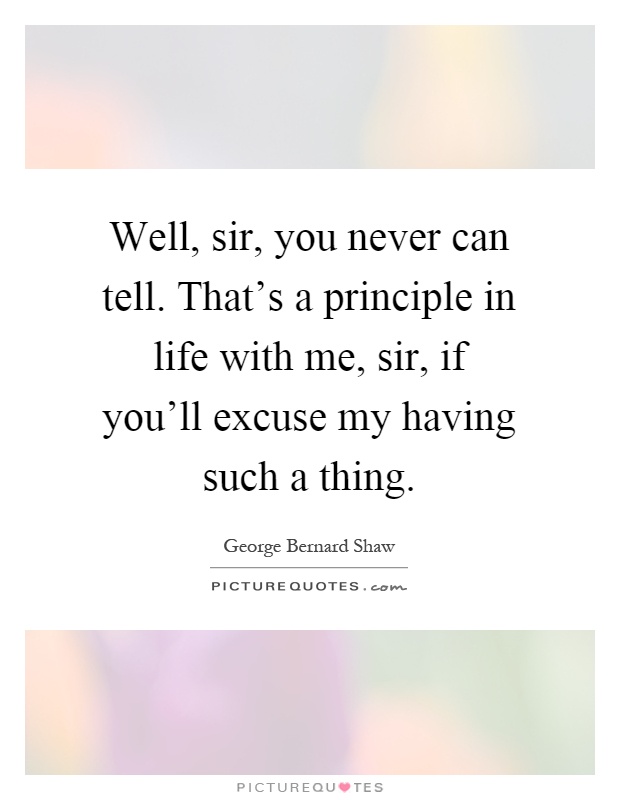 Well, sir, you never can tell. That's a principle in life with me, sir, if you'll excuse my having such a thing Picture Quote #1