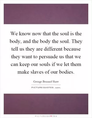 We know now that the soul is the body, and the body the soul. They tell us they are different because they want to persuade us that we can keep our souls if we let them make slaves of our bodies Picture Quote #1