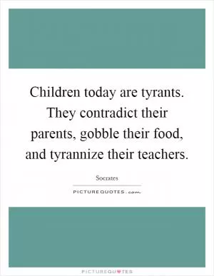 Children today are tyrants. They contradict their parents, gobble their food, and tyrannize their teachers Picture Quote #1