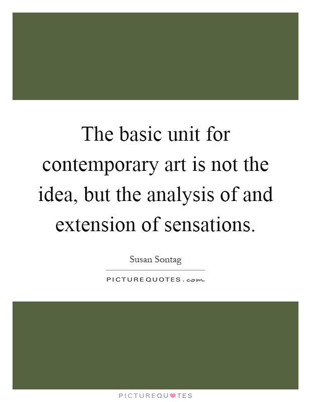 The basic unit for contemporary art is not the idea, but the analysis of and extension of sensations Picture Quote #1