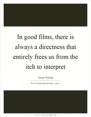 In good films, there is always a directness that entirely frees us from the itch to interpret Picture Quote #1