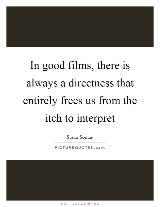 In good films, there is always a directness that entirely frees us from the itch to interpret Picture Quote #1
