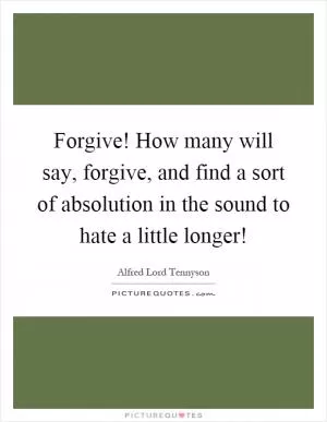 Forgive! How many will say, forgive, and find a sort of absolution in the sound to hate a little longer! Picture Quote #1
