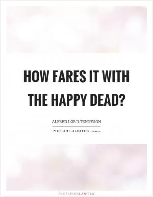 How fares it with the happy dead? Picture Quote #1