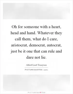 Oh for someone with a heart, head and hand. Whatever they call them, what do I care, aristocrat, democrat, autocrat, just be it one that can rule and dare not lie Picture Quote #1