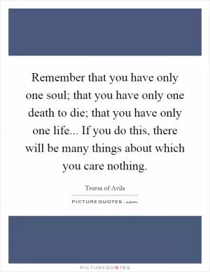 Remember that you have only one soul; that you have only one death to die; that you have only one life... If you do this, there will be many things about which you care nothing Picture Quote #1