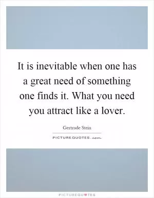 It is inevitable when one has a great need of something one finds it. What you need you attract like a lover Picture Quote #1