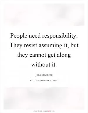 People need responsibility. They resist assuming it, but they cannot get along without it Picture Quote #1
