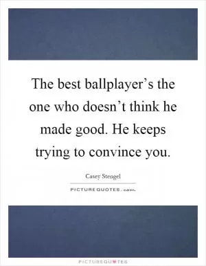 The best ballplayer’s the one who doesn’t think he made good. He keeps trying to convince you Picture Quote #1