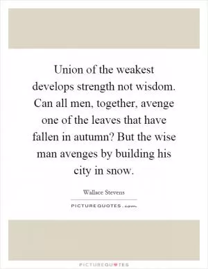 Union of the weakest develops strength not wisdom. Can all men, together, avenge one of the leaves that have fallen in autumn? But the wise man avenges by building his city in snow Picture Quote #1