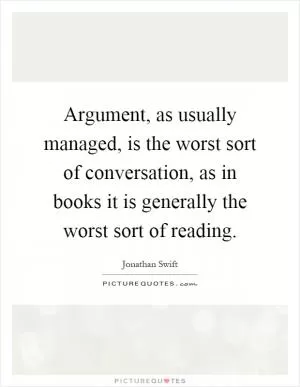 Argument, as usually managed, is the worst sort of conversation, as in books it is generally the worst sort of reading Picture Quote #1