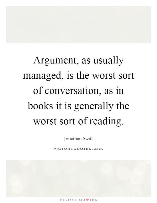 Argument, as usually managed, is the worst sort of conversation, as in books it is generally the worst sort of reading Picture Quote #1