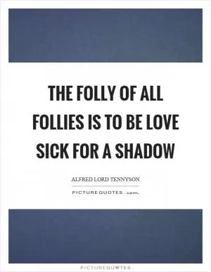 The folly of all follies is to be love sick for a shadow Picture Quote #1