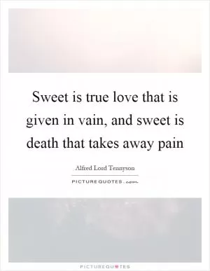 Sweet is true love that is given in vain, and sweet is death that takes away pain Picture Quote #1