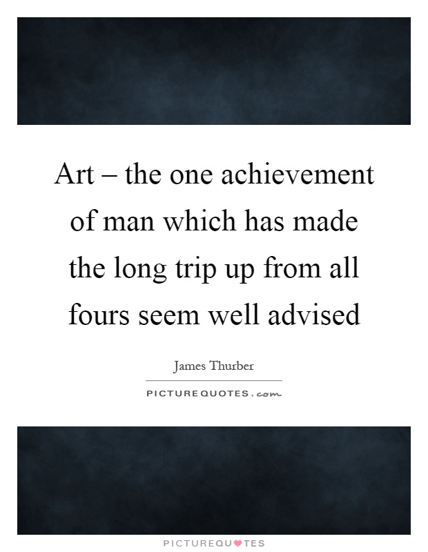 Art – the one achievement of man which has made the long trip up from all fours seem well advised Picture Quote #1