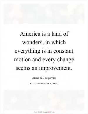 America is a land of wonders, in which everything is in constant motion and every change seems an improvement Picture Quote #1