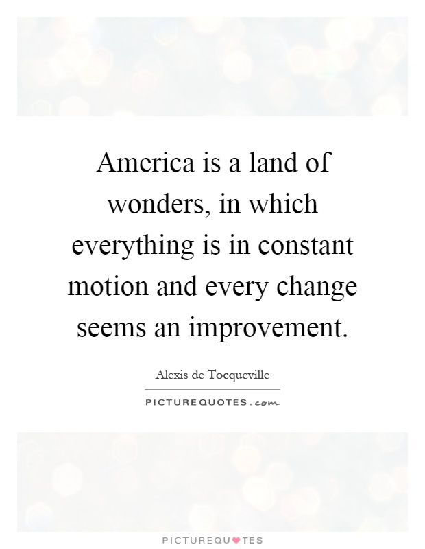 America is a land of wonders, in which everything is in constant motion and every change seems an improvement Picture Quote #1