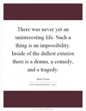 There was never yet an uninteresting life. Such a thing is an impossibility. Inside of the dullest exterior there is a drama, a comedy, and a tragedy Picture Quote #1